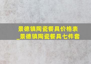 景德镇陶瓷餐具价格表_景德镇陶瓷餐具七件套