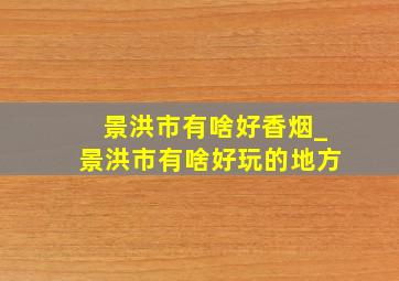 景洪市有啥好香烟_景洪市有啥好玩的地方