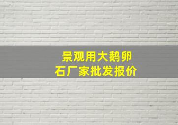 景观用大鹅卵石厂家批发报价