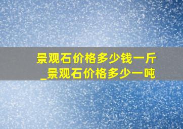 景观石价格多少钱一斤_景观石价格多少一吨