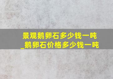 景观鹅卵石多少钱一吨_鹅卵石价格多少钱一吨