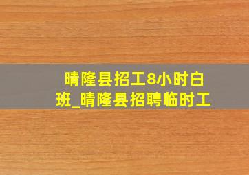 晴隆县招工8小时白班_晴隆县招聘临时工