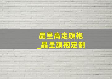 晶呈高定旗袍_晶呈旗袍定制