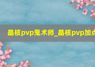 晶核pvp鬼术师_晶核pvp加点