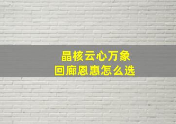 晶核云心万象回廊恩惠怎么选