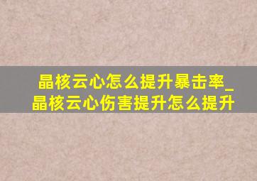 晶核云心怎么提升暴击率_晶核云心伤害提升怎么提升