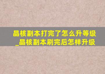 晶核副本打完了怎么升等级_晶核副本刷完后怎样升级