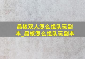 晶核双人怎么组队玩副本_晶核怎么组队玩副本