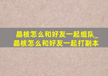 晶核怎么和好友一起组队_晶核怎么和好友一起打副本