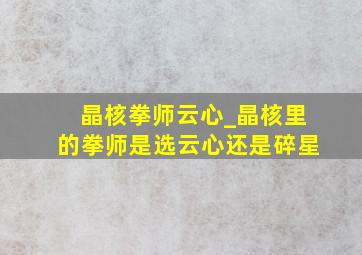 晶核拳师云心_晶核里的拳师是选云心还是碎星