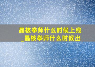 晶核拳师什么时候上线_晶核拳师什么时候出