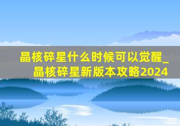 晶核碎星什么时候可以觉醒_晶核碎星新版本攻略2024