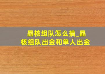 晶核组队怎么搞_晶核组队出金和单人出金