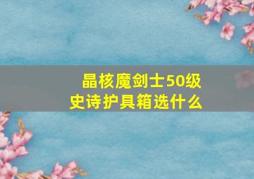 晶核魔剑士50级史诗护具箱选什么