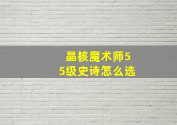 晶核魔术师55级史诗怎么选