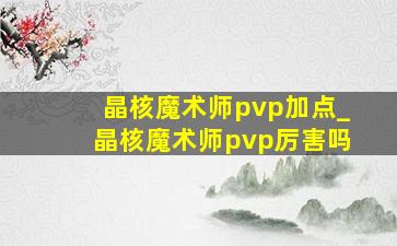 晶核魔术师pvp加点_晶核魔术师pvp厉害吗