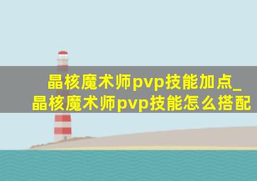 晶核魔术师pvp技能加点_晶核魔术师pvp技能怎么搭配