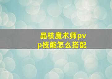 晶核魔术师pvp技能怎么搭配