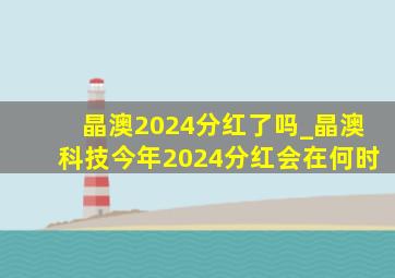 晶澳2024分红了吗_晶澳科技今年2024分红会在何时