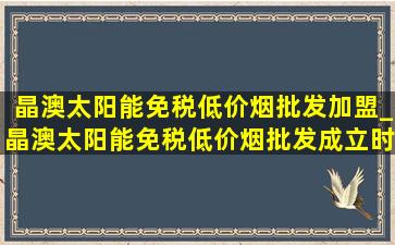 晶澳太阳能(免税低价烟批发)加盟_晶澳太阳能(免税低价烟批发)成立时间