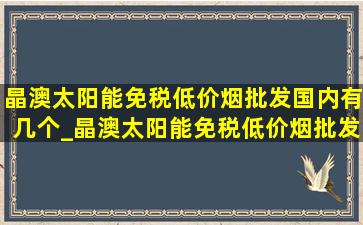 晶澳太阳能(免税低价烟批发)国内有几个_晶澳太阳能(免税低价烟批发)国内