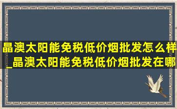 晶澳太阳能(免税低价烟批发)怎么样_晶澳太阳能(免税低价烟批发)在哪里