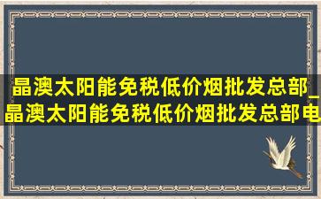 晶澳太阳能(免税低价烟批发)总部_晶澳太阳能(免税低价烟批发)总部电话