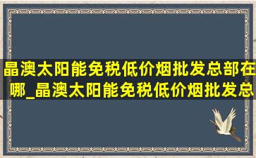 晶澳太阳能(免税低价烟批发)总部在哪_晶澳太阳能(免税低价烟批发)总部在哪里