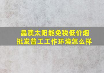 晶澳太阳能(免税低价烟批发)普工工作环境怎么样