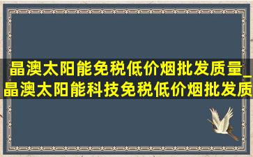 晶澳太阳能(免税低价烟批发)质量_晶澳太阳能科技(免税低价烟批发)质量部