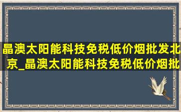 晶澳太阳能科技(免税低价烟批发)北京_晶澳太阳能科技(免税低价烟批发)曲靖招聘