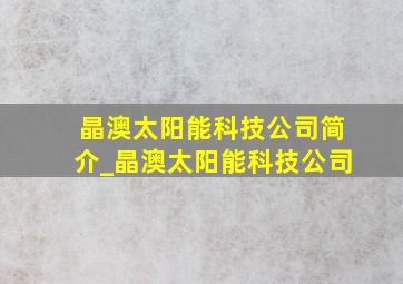 晶澳太阳能科技公司简介_晶澳太阳能科技公司