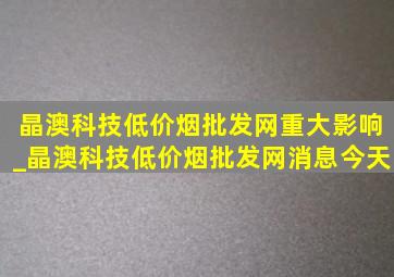 晶澳科技(低价烟批发网)重大影响_晶澳科技(低价烟批发网)消息今天