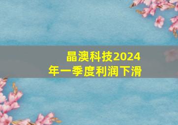 晶澳科技2024年一季度利润下滑