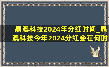 晶澳科技2024年分红时间_晶澳科技今年2024分红会在何时