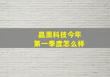 晶澳科技今年第一季度怎么样