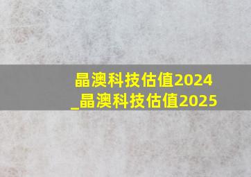 晶澳科技估值2024_晶澳科技估值2025