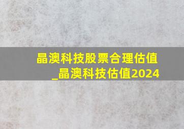 晶澳科技股票合理估值_晶澳科技估值2024