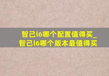 智己l6哪个配置值得买_智己l6哪个版本最值得买