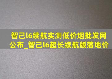 智己l6续航实测(低价烟批发网)公布_智己l6超长续航版落地价