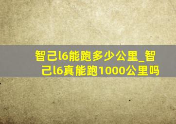 智己l6能跑多少公里_智己l6真能跑1000公里吗