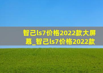 智己ls7价格2022款大屏幕_智己ls7价格2022款