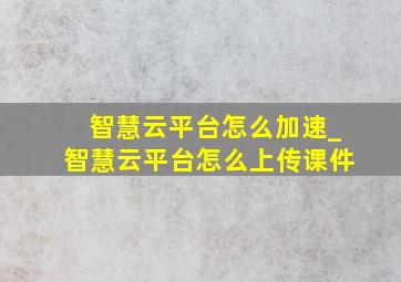 智慧云平台怎么加速_智慧云平台怎么上传课件