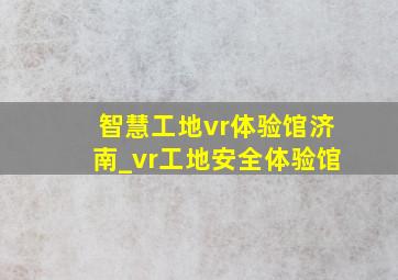 智慧工地vr体验馆济南_vr工地安全体验馆