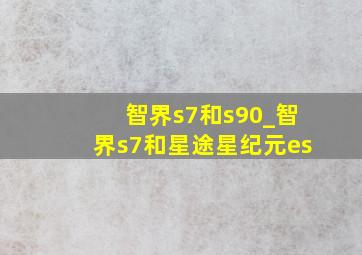 智界s7和s90_智界s7和星途星纪元es