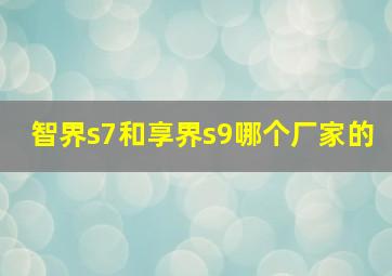 智界s7和享界s9哪个厂家的