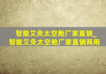 智能艾灸太空舱厂家直销_智能艾灸太空舱厂家直销商用