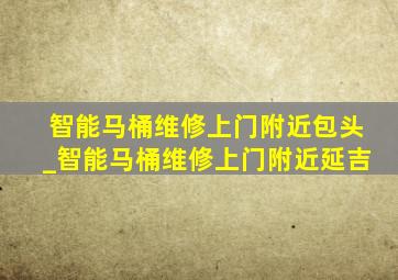 智能马桶维修上门附近包头_智能马桶维修上门附近延吉