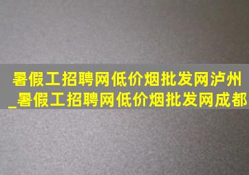 暑假工招聘网(低价烟批发网)泸州_暑假工招聘网(低价烟批发网)成都