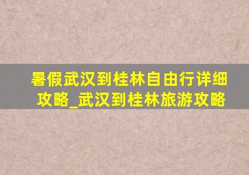 暑假武汉到桂林自由行详细攻略_武汉到桂林旅游攻略